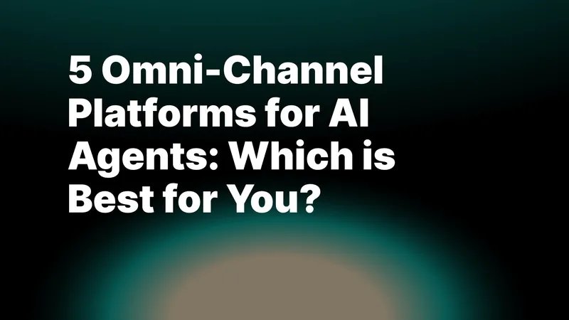 5 Omni-Channel Platforms for AI Agents: Which is Best for You?